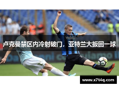 卢克曼禁区内冷射破门，亚特兰大扳回一球