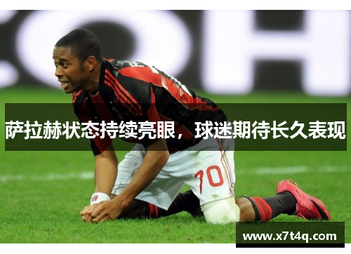 萨拉赫状态持续亮眼，球迷期待长久表现